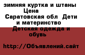 зимняя куртка и штаны › Цена ­ 2 500 - Саратовская обл. Дети и материнство » Детская одежда и обувь   